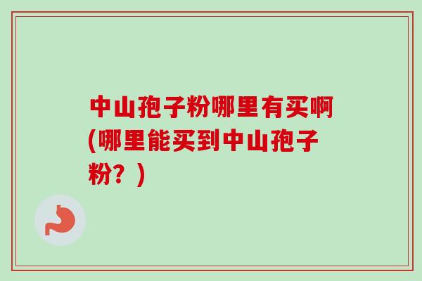 中山孢子粉哪里有买啊(哪里能买到中山孢子粉？)