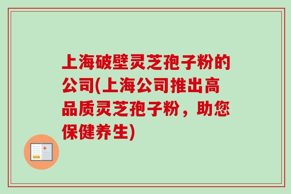 上海破壁灵芝孢子粉的公司(上海公司推出高品质灵芝孢子粉，助您保健养生)