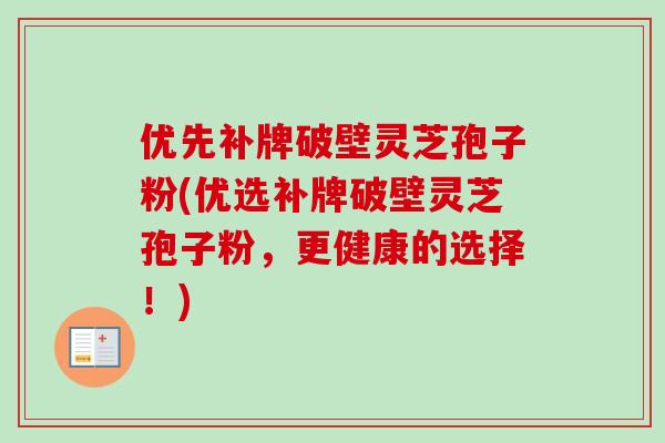 优先补牌破壁灵芝孢子粉(优选补牌破壁灵芝孢子粉，更健康的选择！)