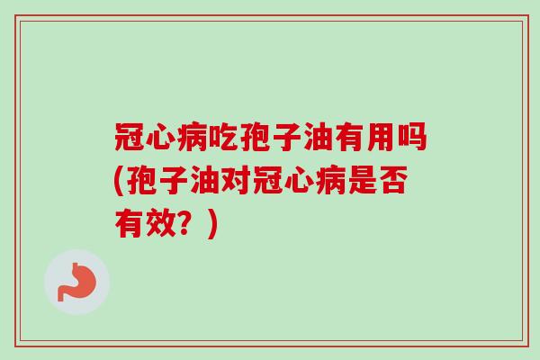 冠心病吃孢子油有用吗(孢子油对冠心病是否有效？)