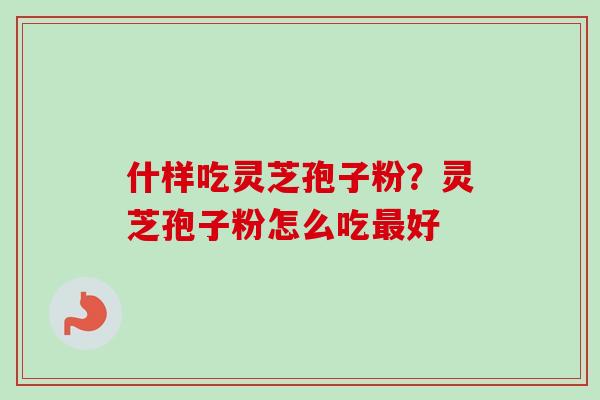 什样吃灵芝孢子粉？灵芝孢子粉怎么吃最好