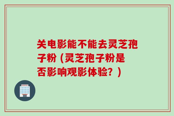 关电影能不能去灵芝孢子粉 (灵芝孢子粉是否影响观影体验？)