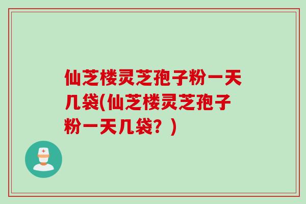 仙芝楼灵芝孢子粉一天几袋(仙芝楼灵芝孢子粉一天几袋？)