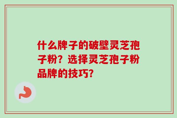 什么牌子的破壁灵芝孢子粉？选择灵芝孢子粉品牌的技巧？