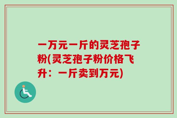 一万元一斤的灵芝孢子粉(灵芝孢子粉价格飞升：一斤卖到万元)
