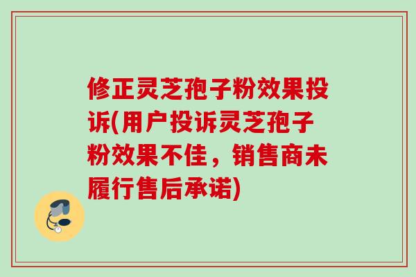 修正灵芝孢子粉效果投诉(用户投诉灵芝孢子粉效果不佳，销售商未履行售后承诺)