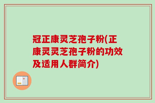 冠正康灵芝孢子粉(正康灵灵芝孢子粉的功效及适用人群简介)