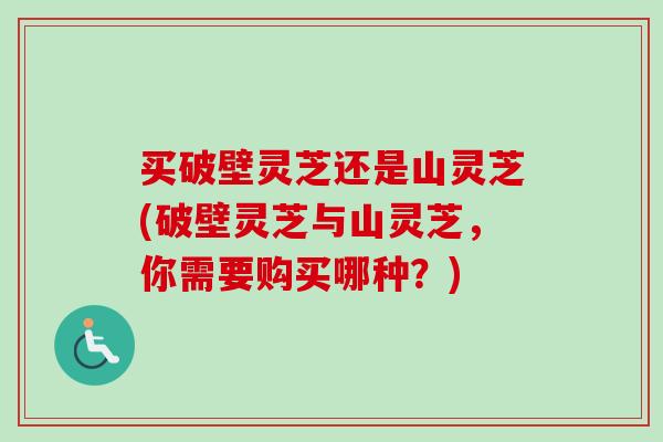 买破壁灵芝还是山灵芝(破壁灵芝与山灵芝，你需要购买哪种？)