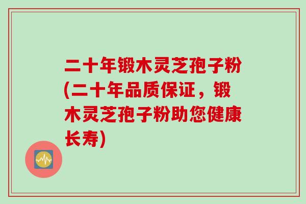 二十年锻木灵芝孢子粉(二十年品质保证，锻木灵芝孢子粉助您健康长寿)