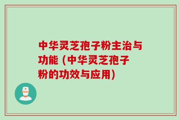 中华灵芝孢子粉主治与功能 (中华灵芝孢子粉的功效与应用)