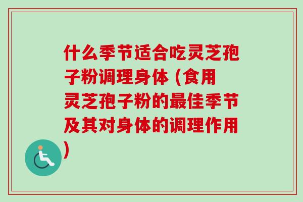 什么季节适合吃灵芝孢子粉调理身体 (食用灵芝孢子粉的最佳季节及其对身体的调理作用)