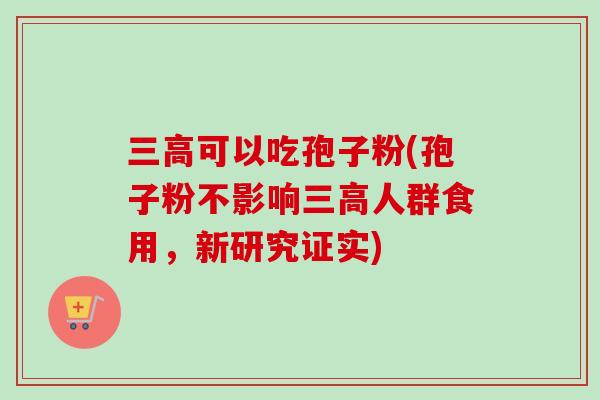 三高可以吃孢子粉(孢子粉不影响三高人群食用，新研究证实)