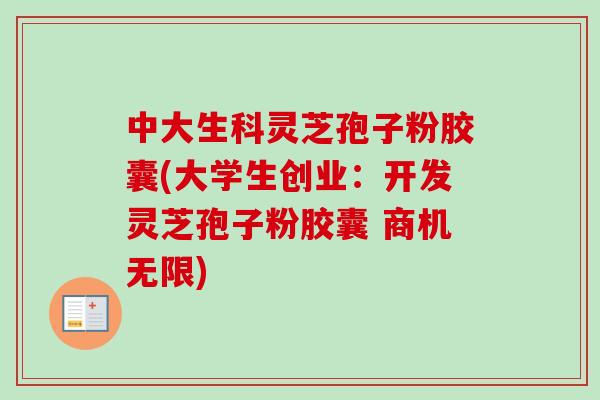 中大生科灵芝孢子粉胶囊(大学生创业：开发灵芝孢子粉胶囊 商机无限)