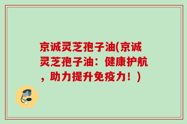 京诚灵芝孢子油(京诚灵芝孢子油：健康护航，助力提升免疫力！)
