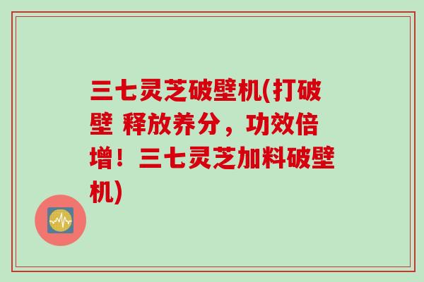 三七灵芝破壁机(打破壁 释放养分，功效倍增！三七灵芝加料破壁机)