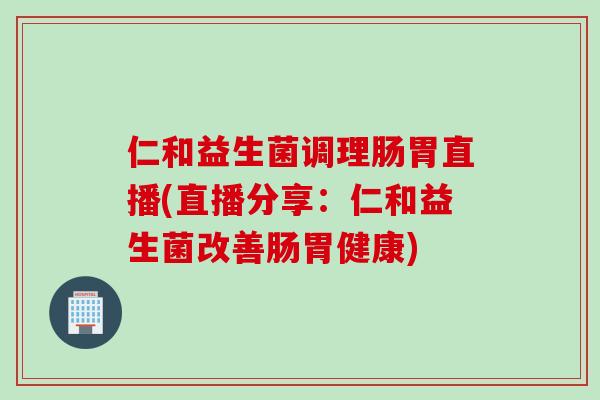 仁和益生菌调理肠胃直播(直播分享：仁和益生菌改善肠胃健康)