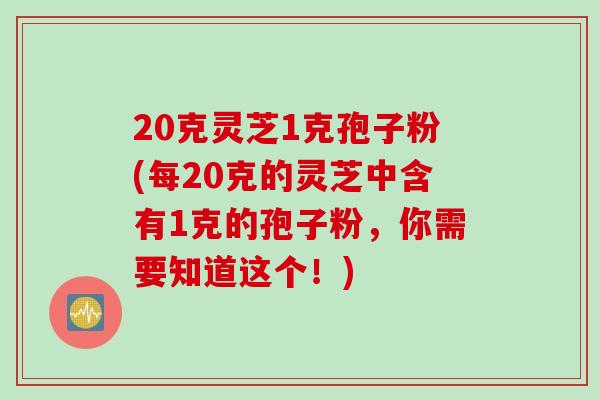 20克灵芝1克孢子粉(每20克的灵芝中含有1克的孢子粉，你需要知道这个！)