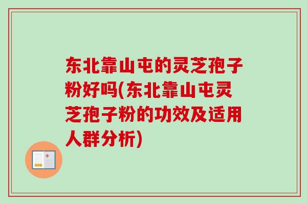 东北靠山屯的灵芝孢子粉好吗(东北靠山屯灵芝孢子粉的功效及适用人群分析) 东北靠山屯的灵芝孢子粉好吗(东北靠山屯灵芝孢子粉的功效及适用人群分析)
