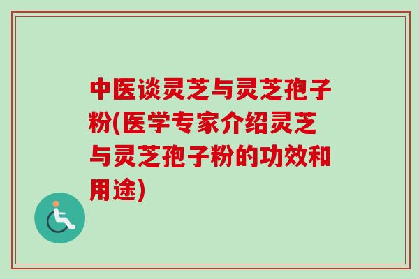 中医谈灵芝与灵芝孢子粉(医学专家介绍灵芝与灵芝孢子粉的功效和用途)