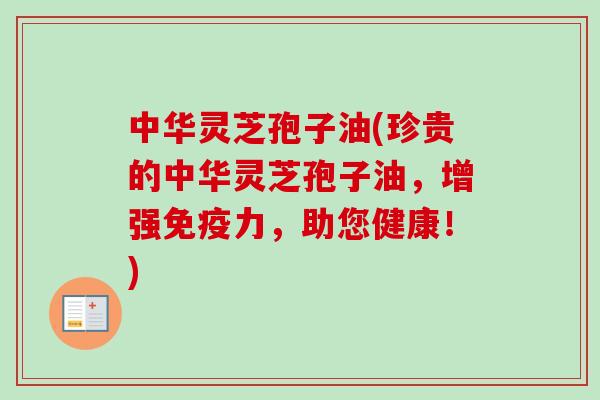 中华灵芝孢子油(珍贵的中华灵芝孢子油，增强免疫力，助您健康！)