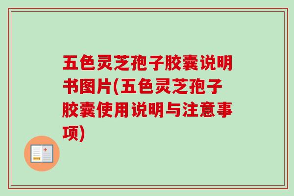 五色灵芝孢子胶囊说明书图片(五色灵芝孢子胶囊使用说明与注意事项)
