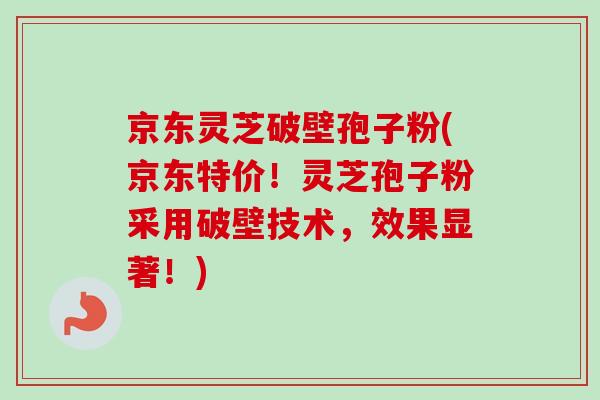 京东灵芝破壁孢子粉(京东特价！灵芝孢子粉采用破壁技术，效果显著！)