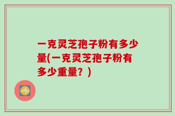 一克灵芝孢子粉有多少量(一克灵芝孢子粉有多少重量？)