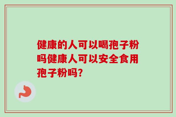 健康的人可以喝孢子粉吗健康人可以安全食用孢子粉吗？