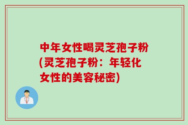中年女性喝灵芝孢子粉(灵芝孢子粉：年轻化女性的美容秘密)