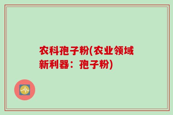 农科孢子粉(农业领域新利器：孢子粉)