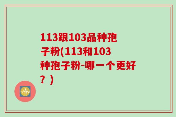 113跟103品种孢子粉(113和103种孢子粉-哪一个更好？)