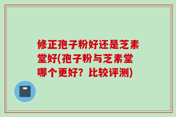 修正孢子粉好还是芝素堂好(孢子粉与芝素堂哪个更好？比较评测)