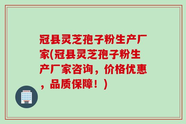 冠县灵芝孢子粉生产厂家(冠县灵芝孢子粉生产厂家咨询，价格优惠，品质保障！)