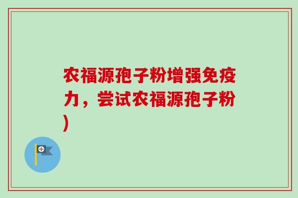 农福源孢子粉增强免疫力，尝试农福源孢子粉)