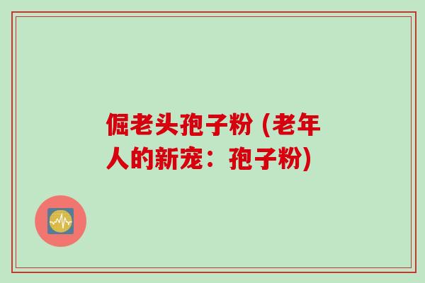 倔老头孢子粉 (老年人的新宠:孢子粉) 倔老头孢子粉 (老年人的新宠:孢子粉)