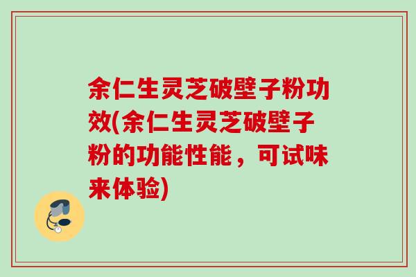 余仁生灵芝破壁子粉功效(余仁生灵芝破壁子粉的功能性能，可试味来体验)