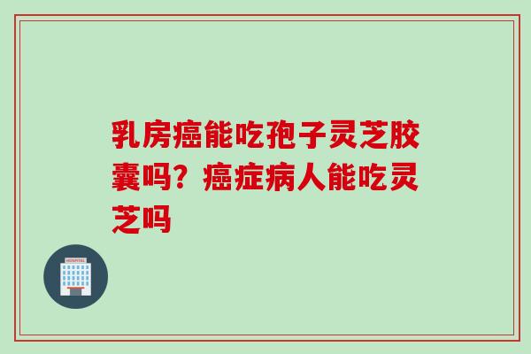 乳房癌能吃孢子灵芝胶囊吗？癌症病人能吃灵芝吗