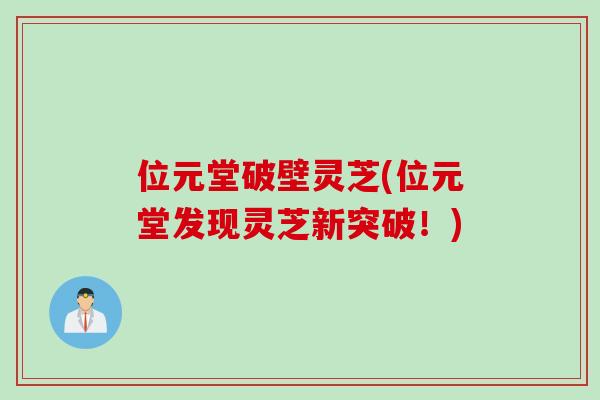 位元堂破壁灵芝(位元堂发现灵芝新突破！)