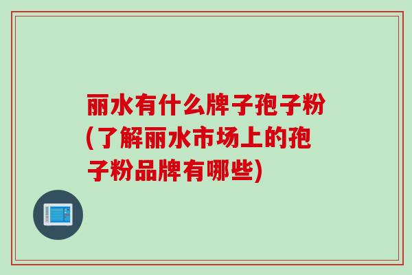 丽水有什么牌子孢子粉(了解丽水市场上的孢子粉品牌有哪些)