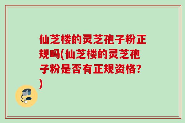 仙芝楼的灵芝孢子粉正规吗(仙芝楼的灵芝孢子粉是否有正规资格？)