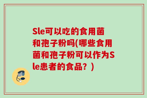 Sle可以吃的食用菌和孢子粉吗(哪些食用菌和孢子粉可以作为Sle患者的食品？)