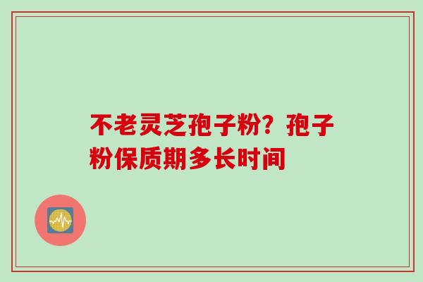 不老灵芝孢子粉？孢子粉保质期多长时间