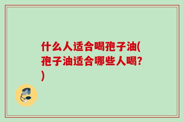 什么人适合喝孢子油(孢子油适合哪些人喝？)