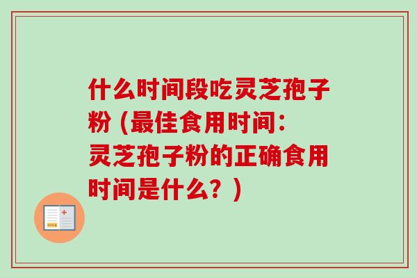 什么时间段吃灵芝孢子粉 (佳食用时间:灵芝孢子粉的正确食用时间是什么?) 什么时间段吃灵芝孢子粉 (佳食用时间:灵芝孢子粉的正确食用时间是什么?)