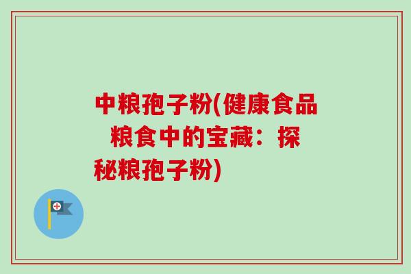 中粮孢子粉(健康食品  粮食中的宝藏：探秘粮孢子粉)
