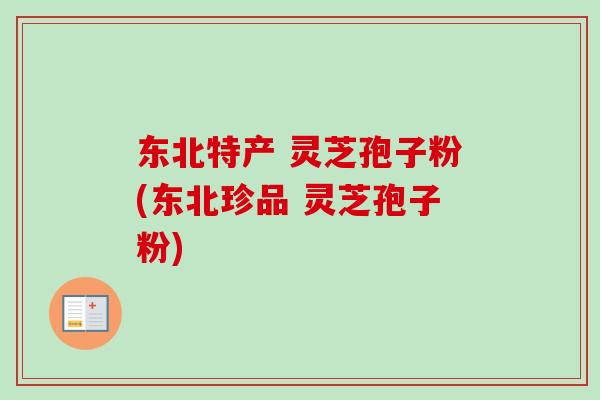 东北特产 灵芝孢子粉(东北珍品 灵芝孢子粉)