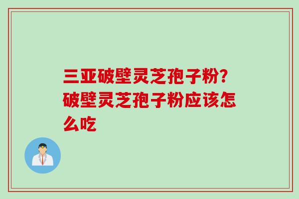 三亚破壁灵芝孢子粉？破壁灵芝孢子粉应该怎么吃