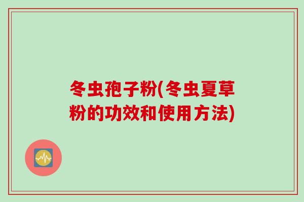 冬虫孢子粉(冬虫夏草粉的功效和使用方法)
