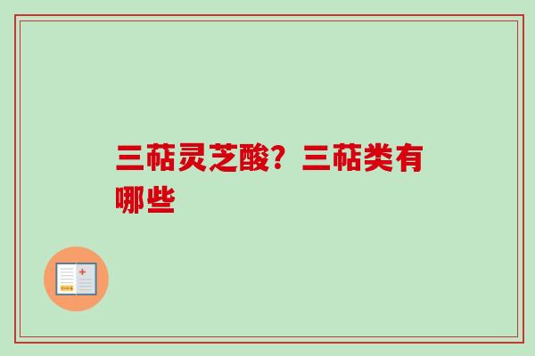 三萜灵芝酸？三萜类有哪些