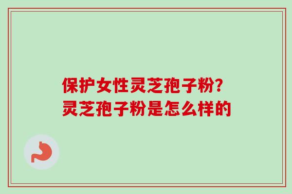 保护女性灵芝孢子粉？灵芝孢子粉是怎么样的